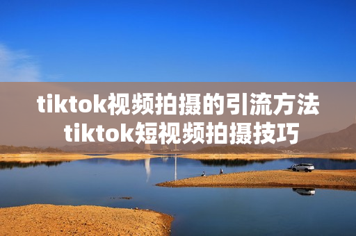 tiktok视频拍摄的引流方法 tiktok短视频拍摄技巧