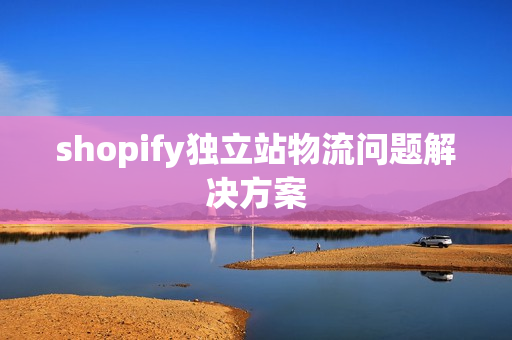 shopify独立站物流问题解决方案