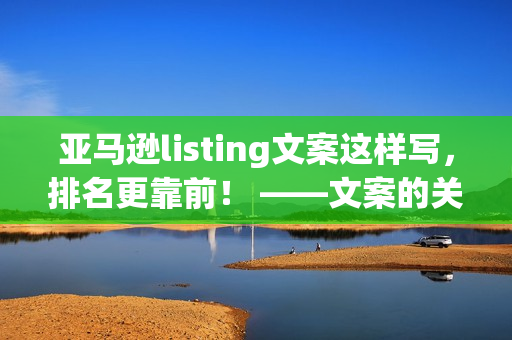 亚马逊listing文案这样写，排名更靠前！ ——文案的关键词词序你放对了吗？