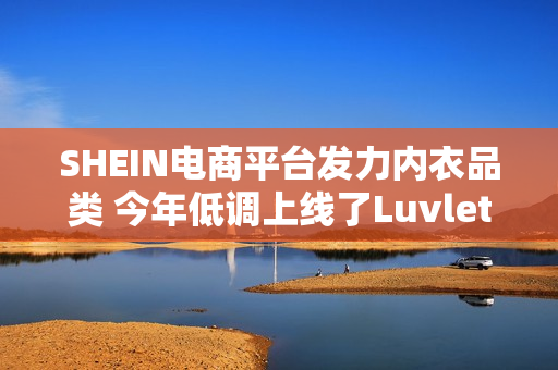 SHEIN电商平台发力内衣品类 今年低调上线了Luvlette独立站