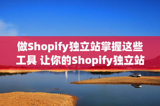 做Shopify独立站掌握这些工具 让你的Shopify独立站自动运营