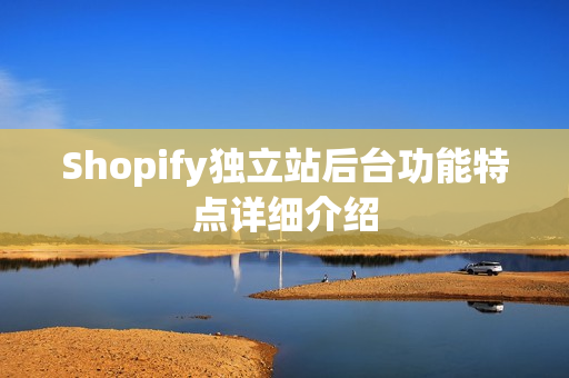 Shopify独立站后台功能特点详细介绍