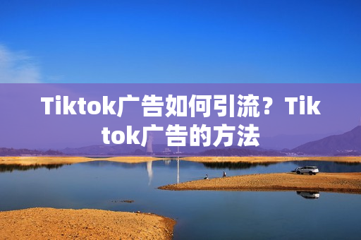 Tiktok广告如何引流？Tiktok广告的方法