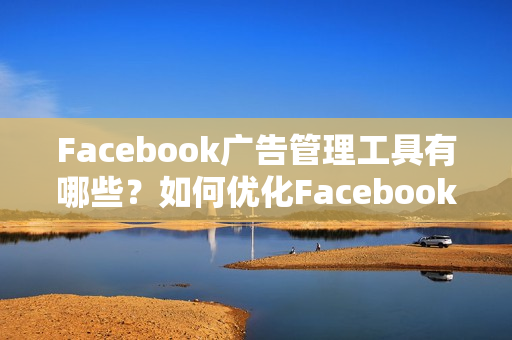 Facebook广告管理工具有哪些？如何优化Facebook广告