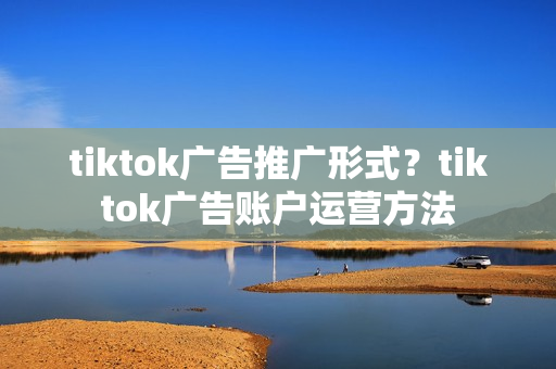 tiktok广告推广形式？tiktok广告账户运营方法