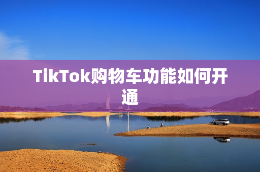 TikTok购物车功能如何开通