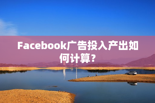 Facebook广告投入产出如何计算？