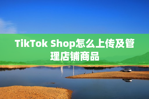 TikTok Shop怎么上传及管理店铺商品