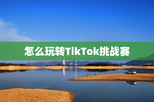 怎么玩转TikTok挑战赛