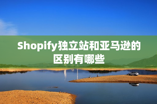 Shopify独立站和亚马逊的区别有哪些