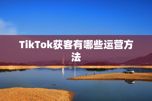 TikTok获客有哪些运营方法