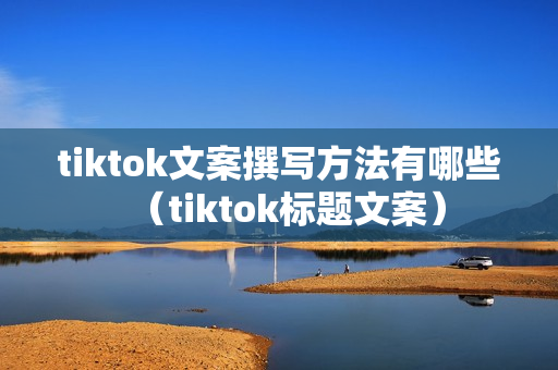 tiktok文案撰写方法有哪些（tiktok标题文案）