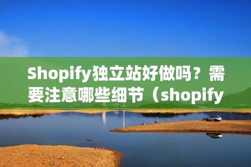 Shopify独立站好做吗？需要注意哪些细节（shopify独立站怎么样）