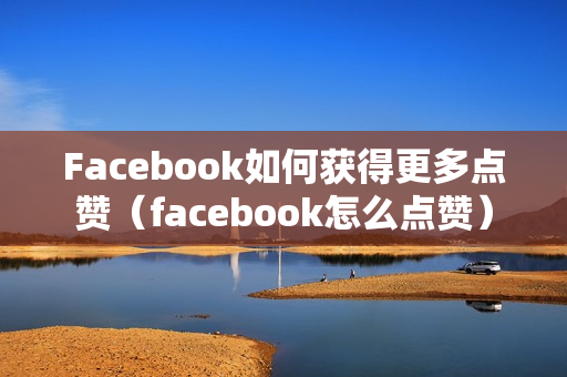 Facebook如何获得更多点赞（facebook怎么点赞）