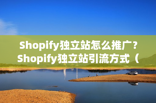 Shopify独立站怎么推广？Shopify独立站引流方式（shopify独立站如何运营）