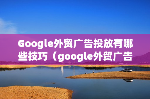 Google外贸广告投放有哪些技巧（google外贸广告投放有哪些技巧和方法）