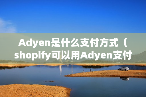 Adyen是什么支付方式（shopify可以用Adyen支付么）（shopify ar）