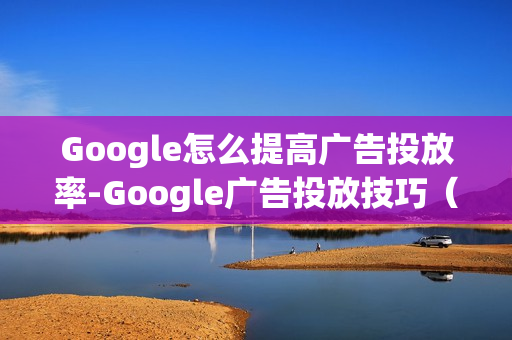 Google怎么提高广告投放率-Google广告投放技巧（如何提高google广告投放的曝光量）