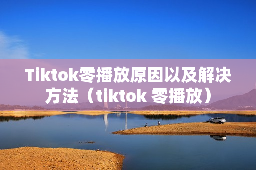 Tiktok零播放原因以及解决方法（tiktok 零播放）