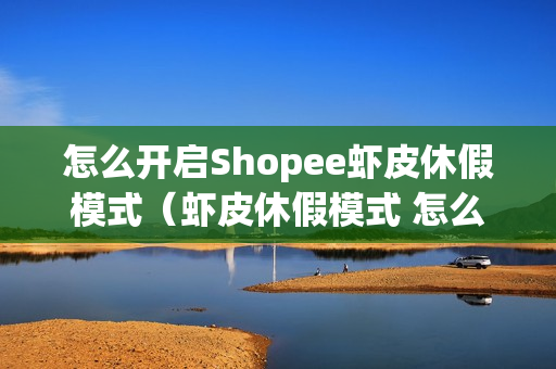 怎么开启Shopee虾皮休假模式（虾皮休假模式 怎么办）