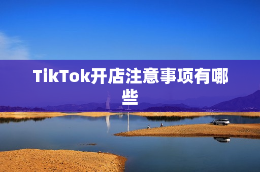 TikTok开店注意事项有哪些