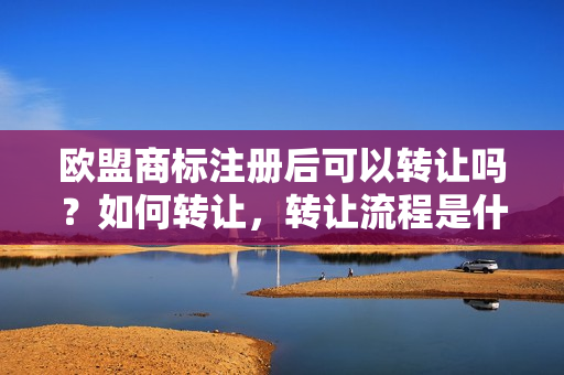 欧盟商标注册后可以转让吗？如何转让，转让流程是什么？