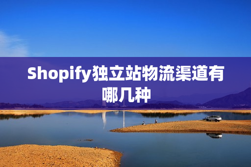 Shopify独立站物流渠道有哪几种