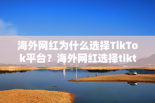 海外网红为什么选择TikTok平台？海外网红选择tiktok平台原因