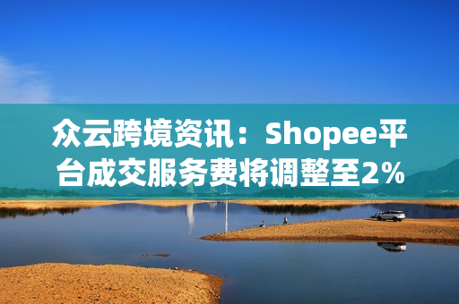 众云跨境资讯：Shopee平台成交服务费将调整至2%！