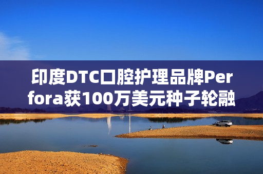 印度DTC口腔护理品牌Perfora获100万美元种子轮融资