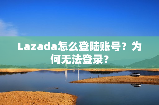 Lazada怎么登陆账号？为何无法登录？