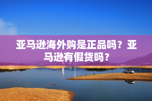 亚马逊海外购是正品吗？亚马逊有假货吗？