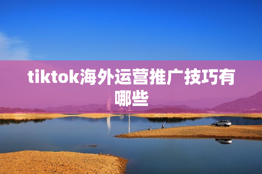 tiktok海外运营推广技巧有哪些