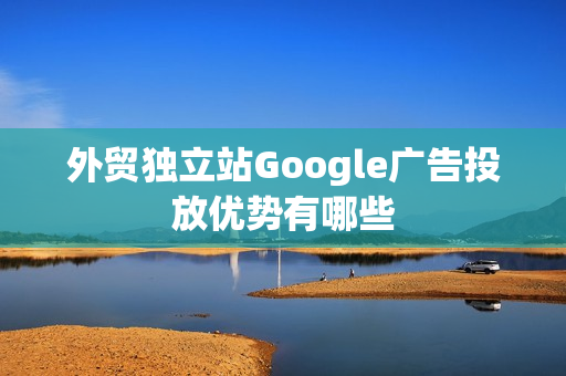 外贸独立站Google广告投放优势有哪些