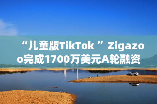 “儿童版TikTok ”Zigazoo完成1700万美元A轮融资，NBA参投！