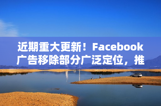 近期重大更新！Facebook广告移除部分广泛定位，推出B2B受众定位