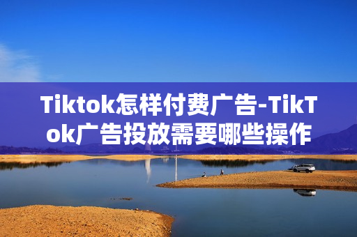 Tiktok怎样付费广告-TikTok广告投放需要哪些操作