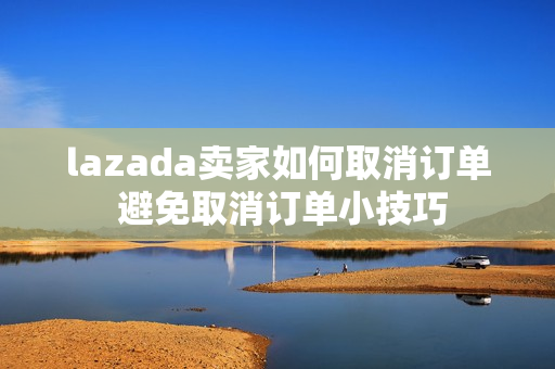 lazada卖家如何取消订单 避免取消订单小技巧