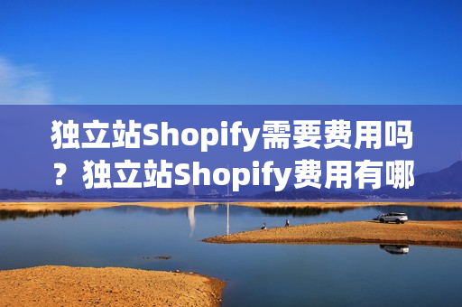 独立站Shopify需要费用吗？独立站Shopify费用有哪些