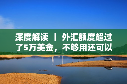 深度解读 ｜ 外汇额度超过了5万美金，不够用还可以额外购汇吗？