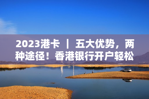 2023港卡 ｜ 五大优势，两种途径！香港银行开户轻松搞定！