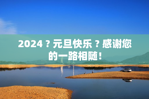 2024 ? 元旦快乐 ? 感谢您的一路相随！