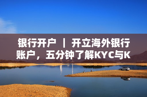 银行开户 ｜ 开立海外银行账户，五分钟了解KYC与KYCC！