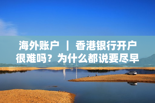 海外账户 ｜ 香港银行开户很难吗？为什么都说要尽早开？