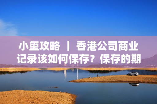 小玺攻略 ｜ 香港公司商业记录该如何保存？保存的期限是多久？