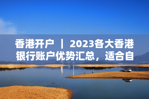 香港开户 ｜ 2023各大香港银行账户优势汇总，适合自己的才是最好的！