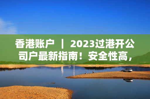 香港账户 ｜ 2023过港开公司户最新指南！安全性高，开户速度快！