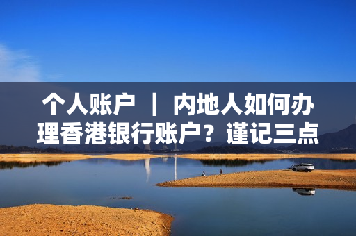 个人账户 ｜ 内地人如何办理香港银行账户？谨记三点要求！