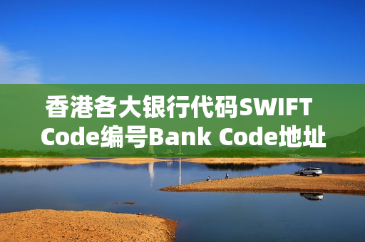 香港各大银行代码SWIFT Code编号Bank Code地址等信息汇总（收藏版）