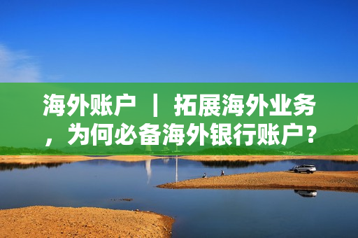 海外账户 ｜ 拓展海外业务，为何必备海外银行账户？